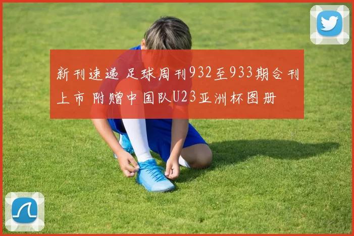 新刊速递 足球周刊932至933期合刊上市 附赠中国队U23亚洲杯图册